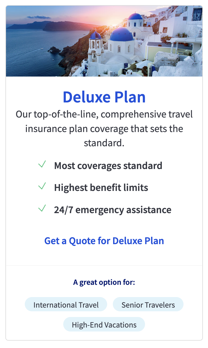 Deluxe Plan
Our top-of-the-line, comprehensive travel insurance plan coverage that sets the standard.